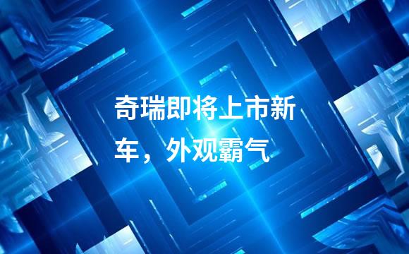 奇瑞即将上市新车，外观霸气