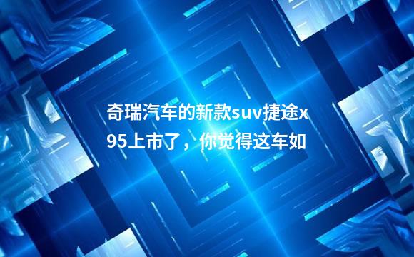奇瑞汽车的新款suv捷途x95上市了，你觉得这车如