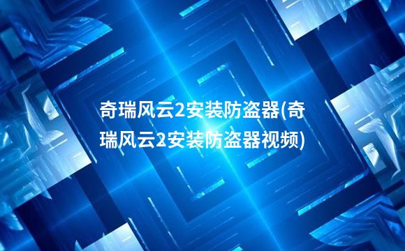 奇瑞风云2安装防盗器(奇瑞风云2安装防盗器视频)