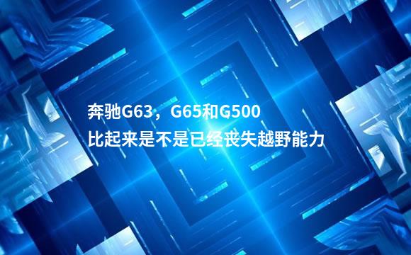 奔驰G63，G65和G500比起来是不是已经丧失越野能力