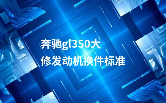 奔驰gl350大修发动机换件标准