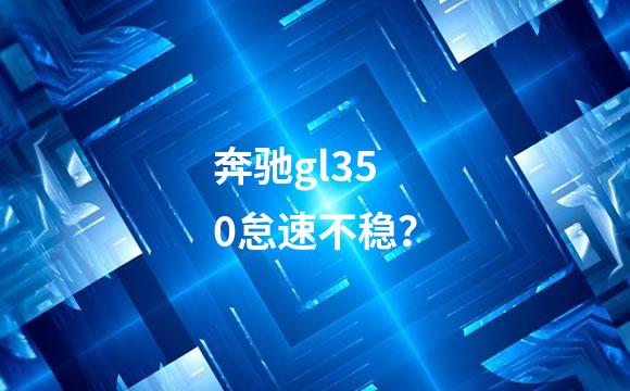 奔驰gl350怠速不稳？