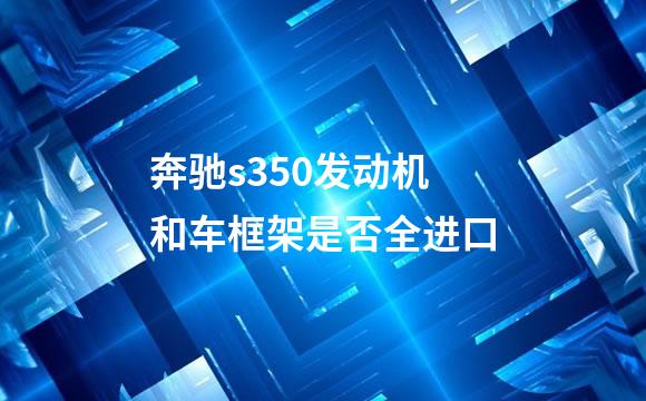 奔驰s350发动机和车框架是否全进口