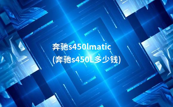 奔驰s450lmatic(奔驰s450L多少钱)