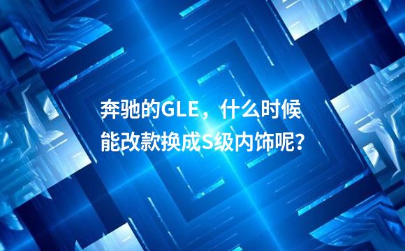 奔驰的GLE，什么时候能改款换成S级内饰呢？
