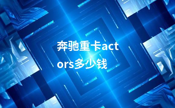 奔驰重卡actors多少钱