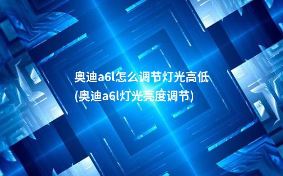 奥迪a6l怎么调节灯光高低(奥迪a6l灯光亮度调节)