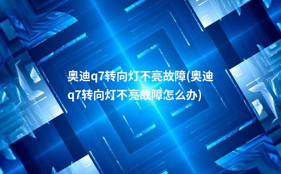 奥迪q7转向灯不亮故障(奥迪q7转向灯不亮故障怎么办)