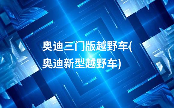 奥迪三门版越野车(奥迪新型越野车)