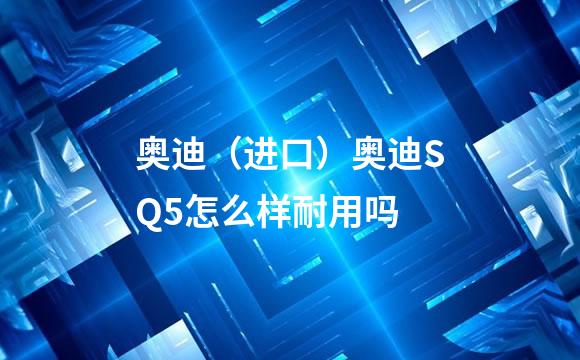 奥迪（进口）奥迪SQ5怎么样耐用吗