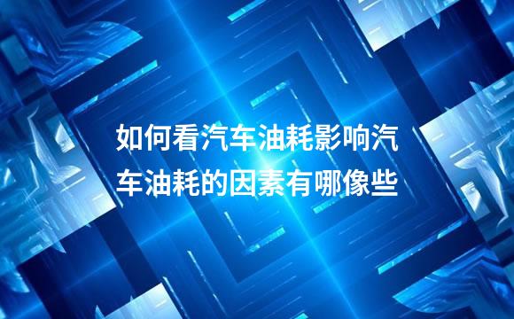 如何看汽车油耗影响汽车油耗的因素有哪像些