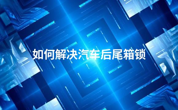 如何解决汽车后尾箱锁