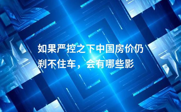 如果严控之下中国房价仍刹不住车，会有哪些影
