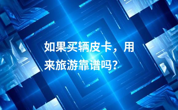 如果买辆皮卡，用来旅游靠谱吗？