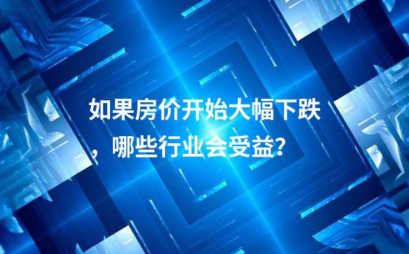 如果房价开始大幅下跌，哪些行业会受益？