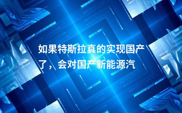 如果特斯拉真的实现国产了，会对国产新能源汽