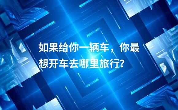 如果给你一辆车，你最想开车去哪里旅行？
