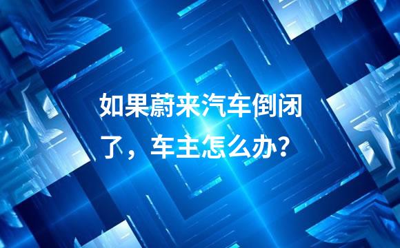 如果蔚来汽车倒闭了，车主怎么办？