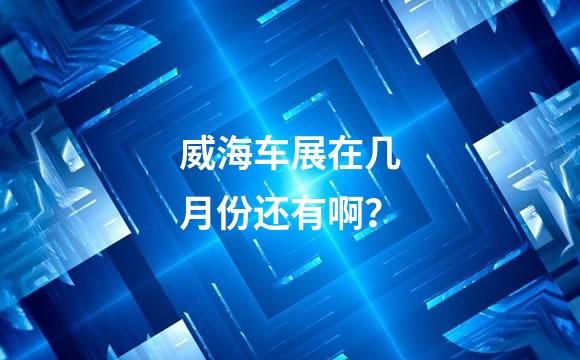 威海车展在几月份还有啊？