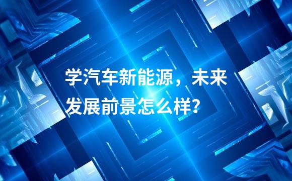 学汽车新能源，未来发展前景怎么样？