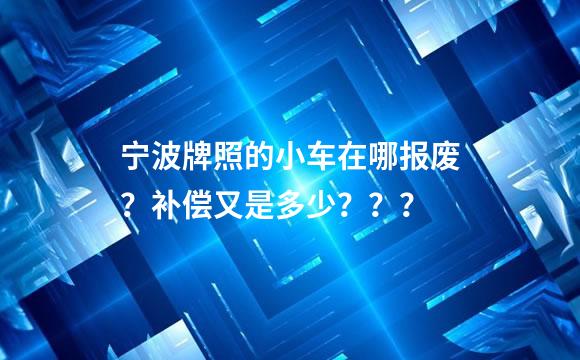 宁波牌照的小车在哪报废？补偿又是多少？？？