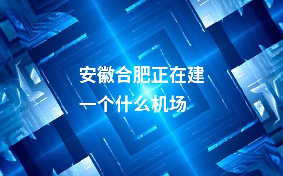 安徽合肥正在建一个什么机场