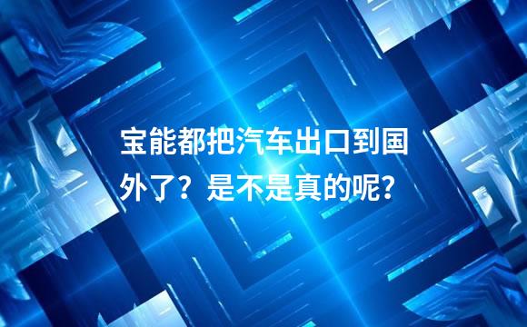 宝能都把汽车出口到国外了？是不是真的呢？