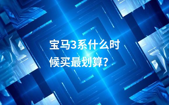 宝马3系什么时候买最划算？
