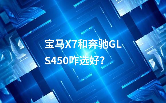 宝马X7和奔驰GLS450咋选好？