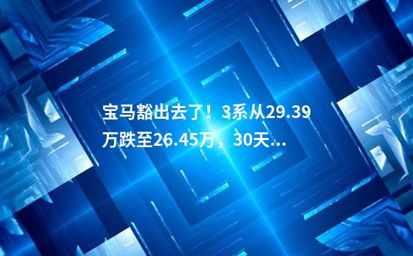 宝马豁出去了！3系从29.39万跌至26.45万，30天狂甩