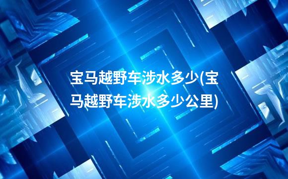 宝马越野车涉水多少(宝马越野车涉水多少公里)