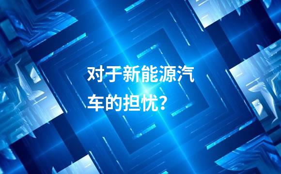 对于新能源汽车的担忧？