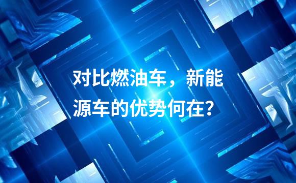 对比燃油车，新能源车的优势何在？