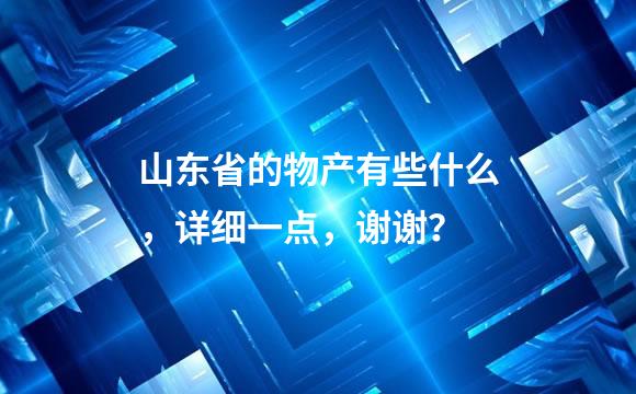 山东省的物产有些什么，详细一点，谢谢？