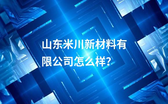 山东米川新材料有限公司怎么样？