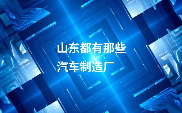 山东都有那些汽车制造厂