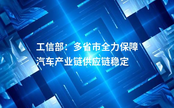 工信部：多省市全力保障汽车产业链供应链稳定