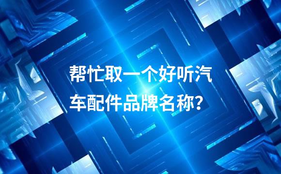帮忙取一个好听汽车配件品牌名称？