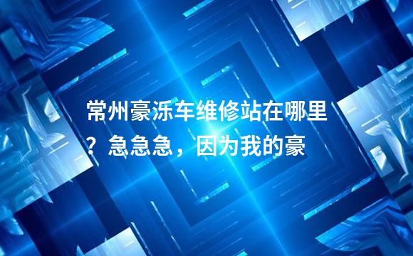 常州豪泺车维修站在哪里？急急急，因为我的豪