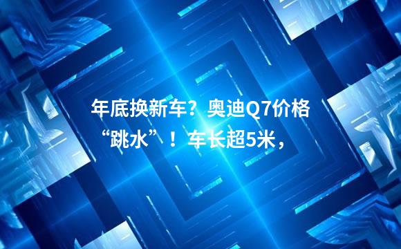 年底换新车？奥迪Q7价格“跳水”！车长超5米，