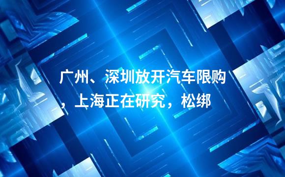 广州、深圳放开汽车限购，上海正在研究，松绑