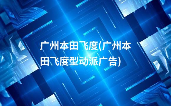 广州本田飞度(广州本田飞度型动派广告)