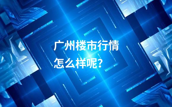 广州楼市行情怎么样呢？