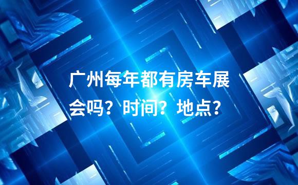 广州每年都有房车展会吗？时间？地点？
