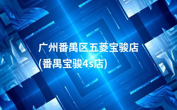 广州番禺区五菱宝骏店(番禺宝骏4s店)