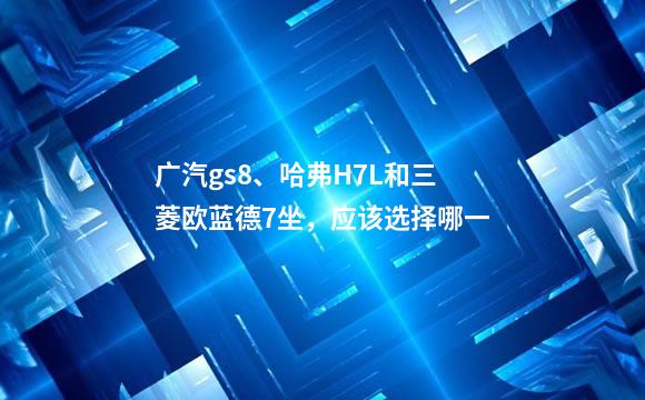 广汽gs8、哈弗H7L和三菱欧蓝德7坐，应该选择哪一