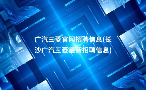 广汽三菱官网招聘信息(长沙广汽三菱最新招聘信息)