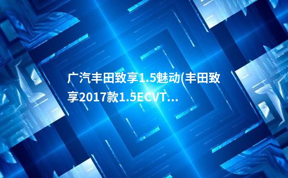 广汽丰田致享1.5魅动(丰田致享2017款1.5ECVT魅动版)