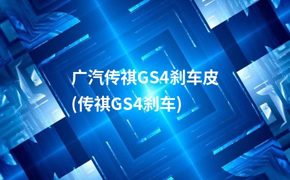 广汽传祺GS4刹车皮(传祺GS4刹车)