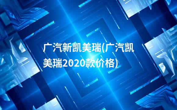 广汽新凯美瑞(广汽凯美瑞2020款价格)